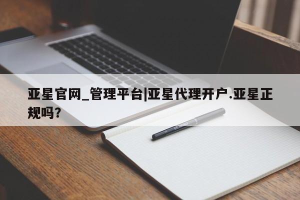 亚星网址 亚星管理平台亚星官网_管理平台|亚星代理开户.亚星正规吗？
