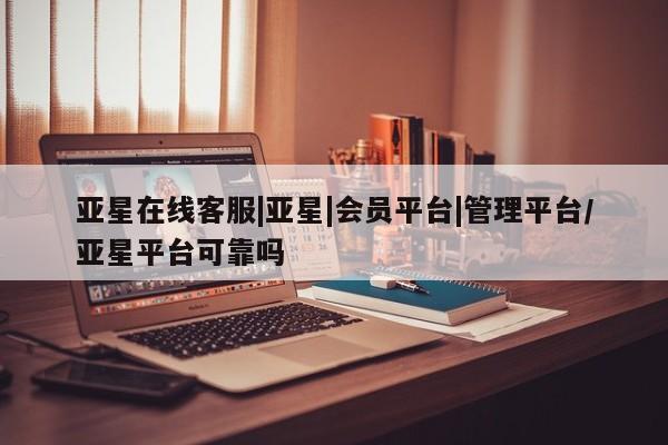 亚星网址 亚星管理平台亚星在线客服|亚星|会员平台|管理平台/亚星平台可靠吗
