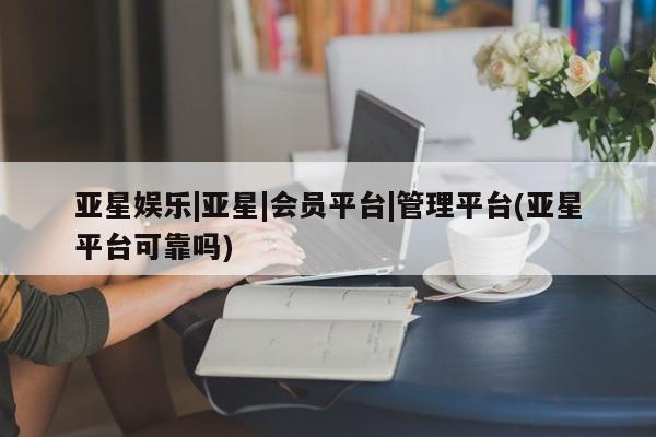 亚星网址 亚星管理平台亚星娱乐|亚星|会员平台|管理平台(亚星平台可靠吗)