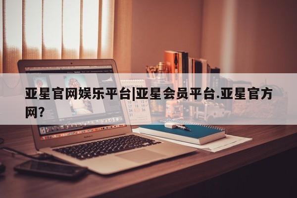 亚星网址 亚星管理平台亚星官网娱乐平台|亚星会员平台.亚星官方网？