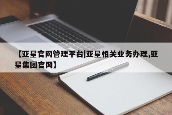 亚星网址 亚星管理平台【亚星官网管理平台|亚星相关业务办理,亚星集团官网】