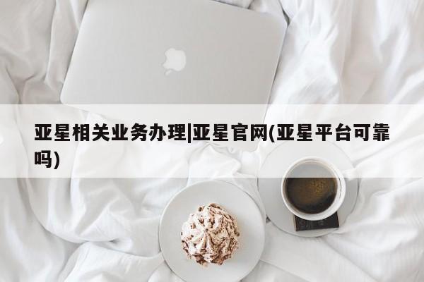 亚星网址 亚星管理平台亚星相关业务办理|亚星官网(亚星平台可靠吗)