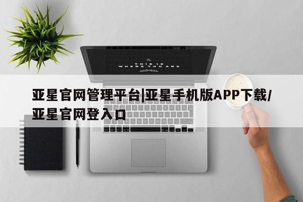亚星网址 亚星管理平台亚星官网管理平台|亚星手机版APP下载/亚星官网登入口