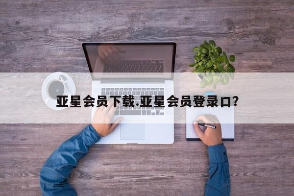 亚星网址 亚星管理平台亚星会员下载.亚星会员登录口？