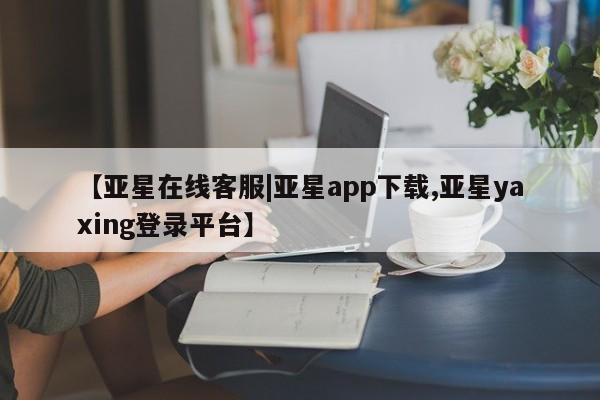 亚星网址 亚星管理平台【亚星在线客服|亚星app下载,亚星yaxing登录平台】