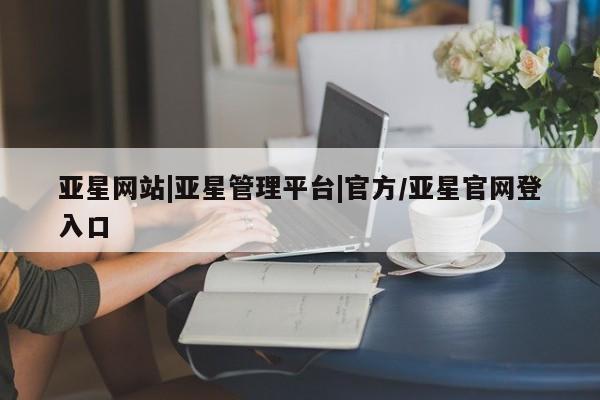 亚星网址 亚星管理平台亚星网站|亚星管理平台|官方/亚星官网登入口