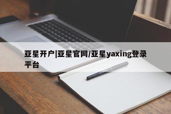 亚星网址 亚星管理平台亚星开户|亚星官网/亚星yaxing登录平台