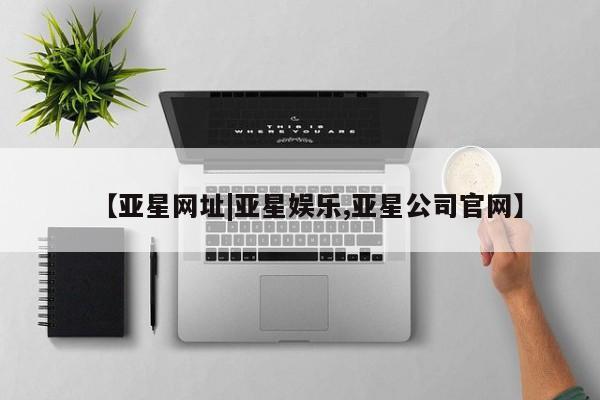 亚星网址 亚星管理平台【亚星网址|亚星娱乐,亚星公司官网】
