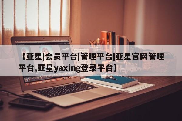 亚星网址 亚星管理平台【亚星|会员平台|管理平台|亚星官网管理平台,亚星yaxing登录平台】