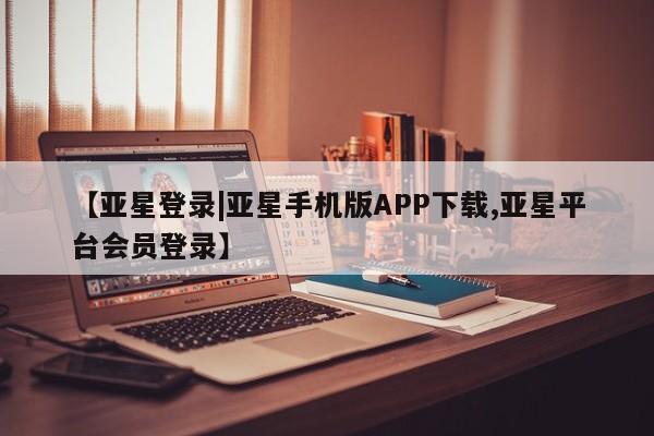 亚星网址 亚星管理平台【亚星登录|亚星手机版APP下载,亚星平台会员登录】
