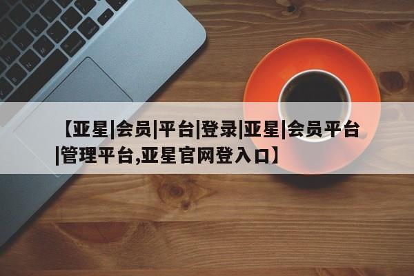 亚星网址 亚星管理平台【亚星|会员|平台|登录|亚星|会员平台|管理平台,亚星官网登入口】