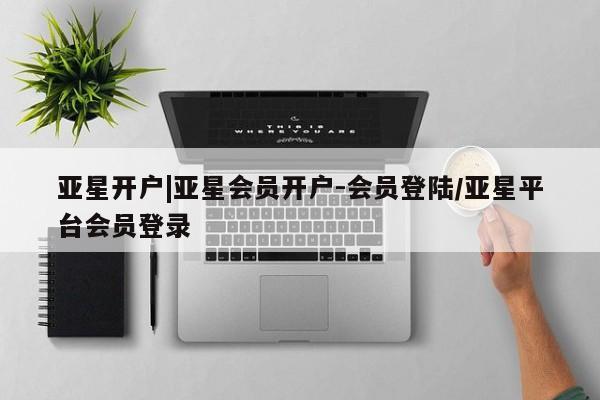 亚星网址 亚星管理平台亚星开户|亚星会员开户-会员登陆/亚星平台会员登录