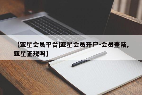 亚星网址 亚星管理平台【亚星会员平台|亚星会员开户-会员登陆,亚星正规吗】