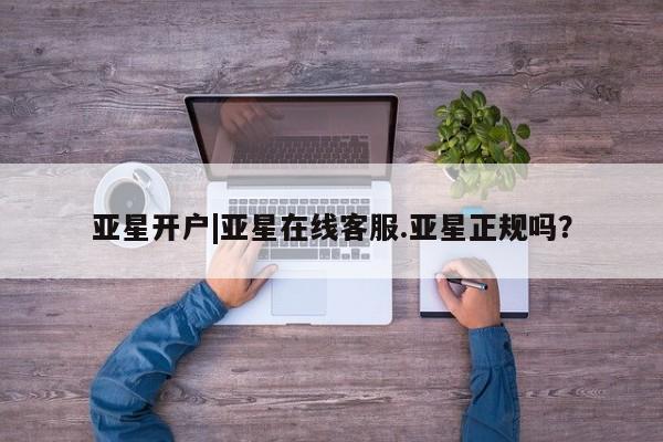 亚星网址 亚星管理平台亚星开户|亚星在线客服.亚星正规吗？