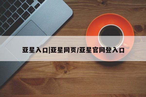 亚星网址 亚星管理平台亚星入口|亚星网页/亚星官网登入口