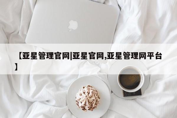 亚星网址 亚星管理平台【亚星管理官网|亚星官网,亚星管理网平台】