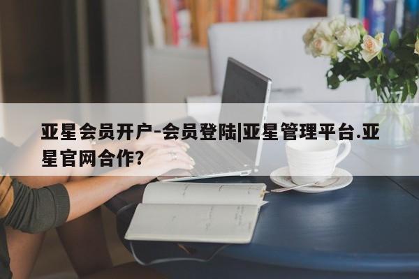 亚星网址 亚星管理平台亚星会员开户-会员登陆|亚星管理平台.亚星官网合作？