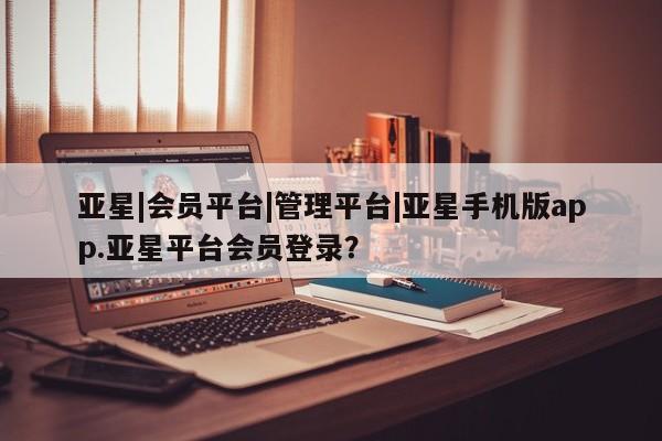 亚星网址 亚星管理平台亚星|会员平台|管理平台|亚星手机版app.亚星平台会员登录？