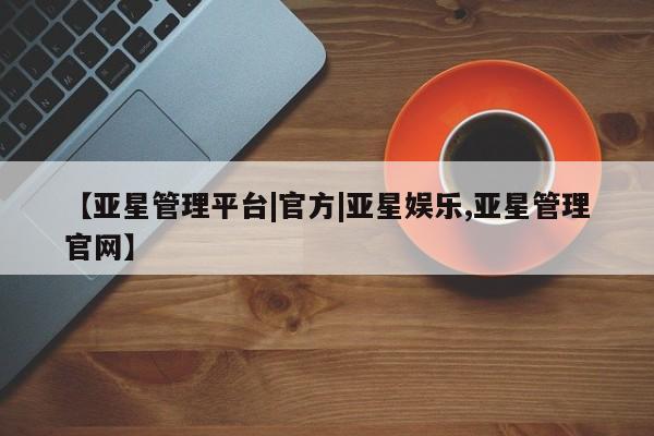 亚星网址 亚星管理平台【亚星管理平台|官方|亚星娱乐,亚星管理官网】