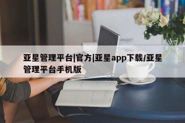 亚星网址 亚星管理平台亚星管理平台|官方|亚星app下载/亚星管理平台手机版