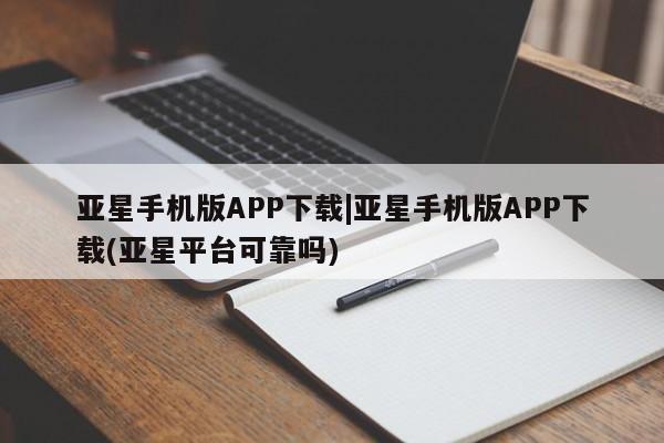 亚星网址 亚星管理平台亚星手机版APP下载|亚星手机版APP下载(亚星平台可靠吗)