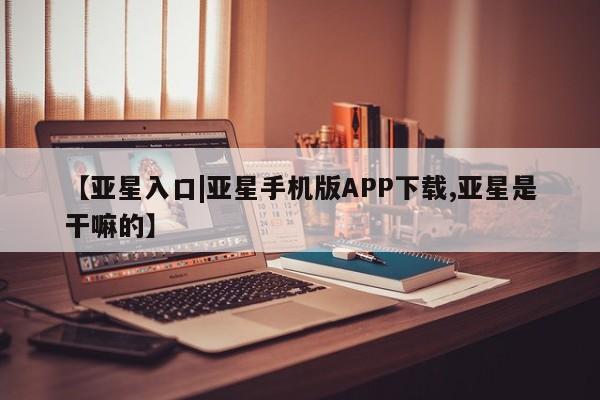 亚星网址 亚星管理平台【亚星入口|亚星手机版APP下载,亚星是干嘛的】