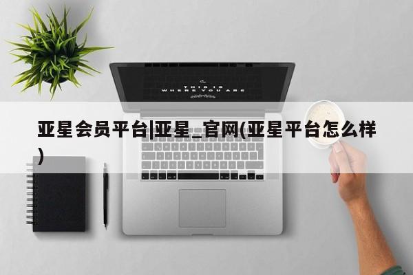 亚星网址 亚星管理平台亚星会员平台|亚星_官网(亚星平台怎么样)