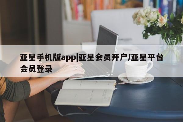 亚星网址 亚星管理平台亚星手机版app|亚星会员开户/亚星平台会员登录