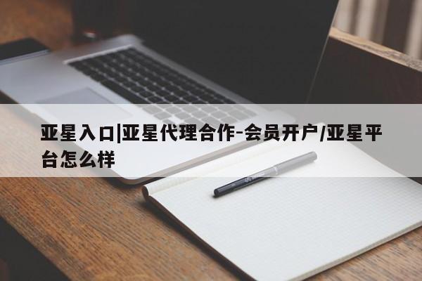 亚星网址 亚星管理平台亚星入口|亚星代理合作-会员开户/亚星平台怎么样