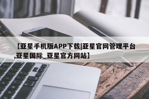 亚星网址 亚星管理平台【亚星手机版APP下载|亚星官网管理平台,亚星国际_亚星官方网站】