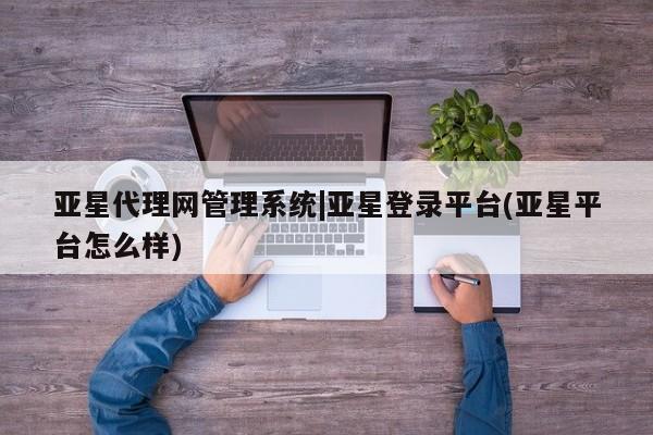 亚星网址 亚星管理平台亚星代理网管理系统|亚星登录平台(亚星平台怎么样)