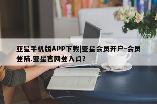 亚星网址 亚星管理平台亚星手机版APP下载|亚星会员开户-会员登陆.亚星官网登入口？