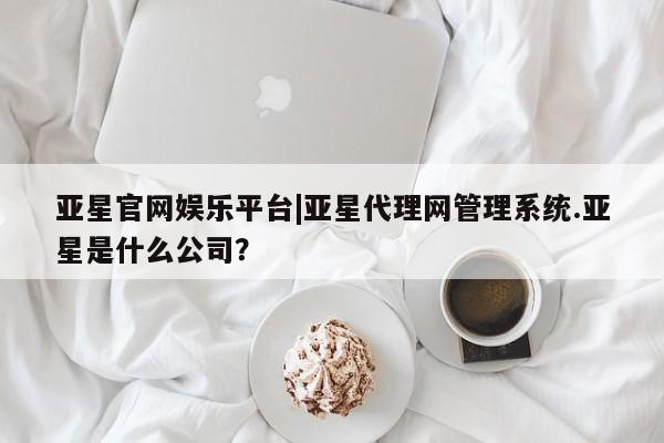 亚星网址 亚星管理平台亚星官网娱乐平台|亚星代理网管理系统.亚星是什么公司？