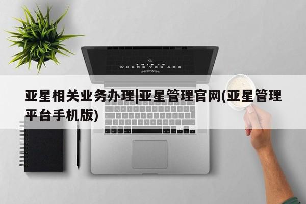 亚星网址 亚星管理平台亚星相关业务办理|亚星管理官网(亚星管理平台手机版)