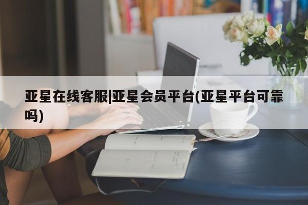 亚星网址 亚星管理平台亚星在线客服|亚星会员平台(亚星平台可靠吗)