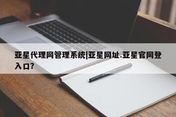 亚星网址 亚星管理平台亚星代理网管理系统|亚星网址.亚星官网登入口？