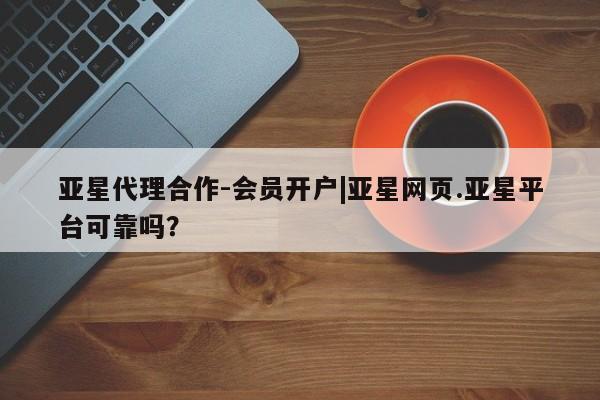 亚星网址 亚星管理平台亚星代理合作-会员开户|亚星网页.亚星平台可靠吗？