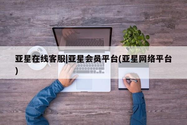 亚星网址 亚星管理平台亚星在线客服|亚星会员平台(亚星网络平台)
