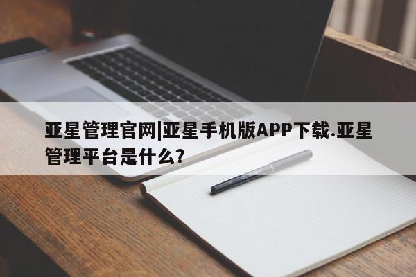 亚星网址 亚星管理平台亚星管理官网|亚星手机版APP下载.亚星管理平台是什么？