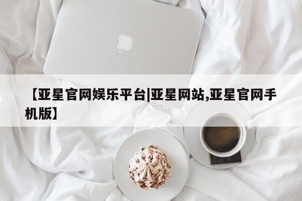亚星网址 亚星管理平台【亚星官网娱乐平台|亚星网站,亚星官网手机版】
