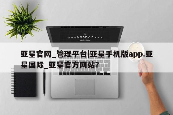 亚星网址 亚星管理平台亚星官网_管理平台|亚星手机版app.亚星国际_亚星官方网站？
