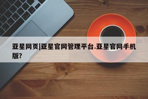 亚星网址 亚星管理平台亚星网页|亚星官网管理平台.亚星官网手机版？
