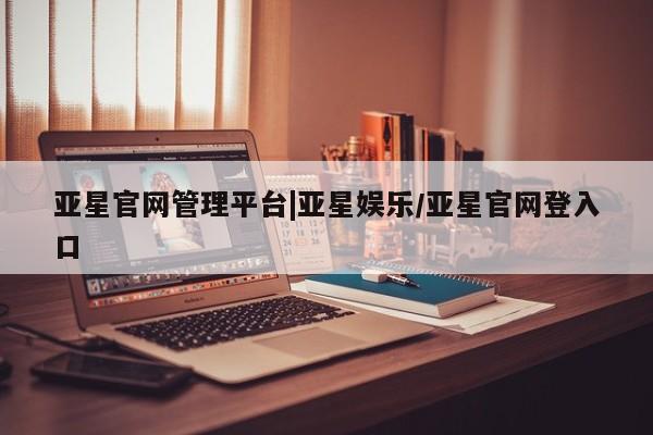 亚星网址 亚星管理平台亚星官网管理平台|亚星娱乐/亚星官网登入口