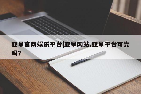 亚星网址 亚星管理平台亚星官网娱乐平台|亚星网站.亚星平台可靠吗？