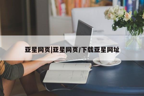 亚星网址 亚星管理平台亚星网页|亚星网页/下载亚星网址