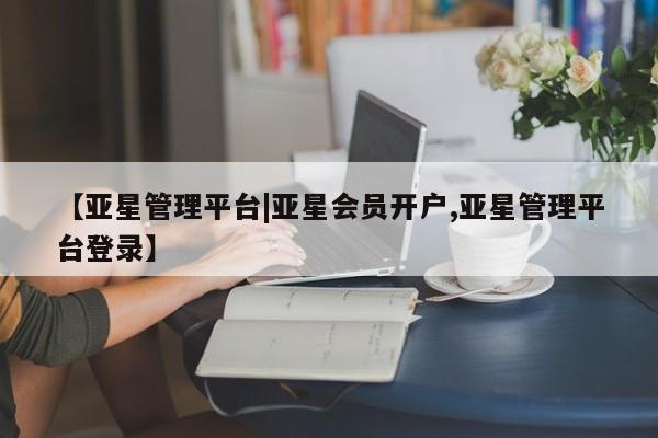 亚星网址 亚星管理平台【亚星管理平台|亚星会员开户,亚星管理平台登录】