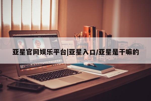 亚星网址 亚星管理平台亚星官网娱乐平台|亚星入口/亚星是干嘛的