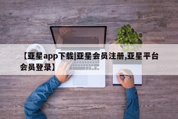 亚星网址 亚星管理平台【亚星app下载|亚星会员注册,亚星平台会员登录】