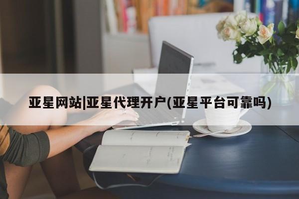 亚星网址 亚星管理平台亚星网站|亚星代理开户(亚星平台可靠吗)