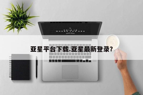 亚星网址 亚星管理平台亚星平台下载.亚星最新登录？